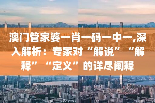 澳门管家婆一肖一码一中一,深入解析：专家对“解说”“解释”“定义”的详尽阐释
