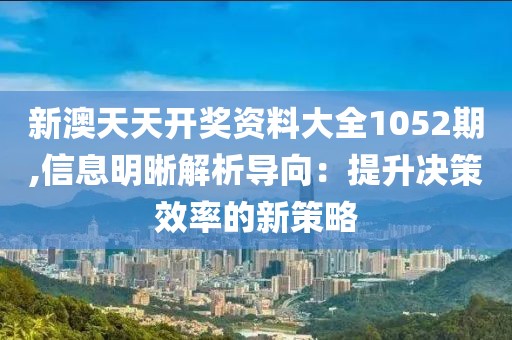 新澳天天开奖资料大全1052期,信息明晰解析导向：提升决策效率的新策略