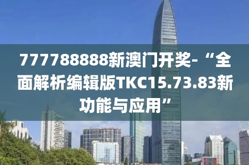 777788888新澳门开奖-“全面解析编辑版TKC15.73.83新功能与应用”