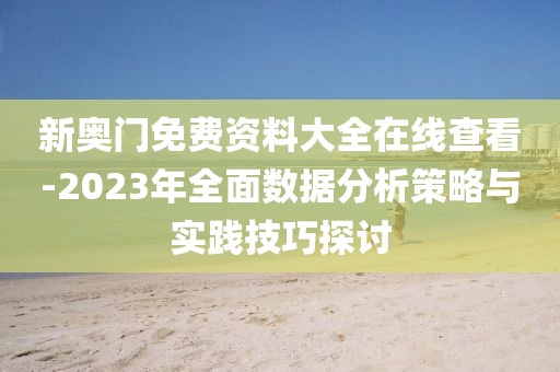 新奥门免费资料大全在线查看-2023年全面数据分析策略与实践技巧探讨