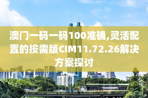 澳门一码一码100准确,灵活配置的按需版CIM11.72.26解决方案探讨
