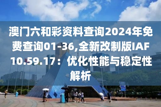 澳门六和彩资料查询2024年免费查询01-36,全新改制版IAF10.59.17：优化性能与稳定性解析