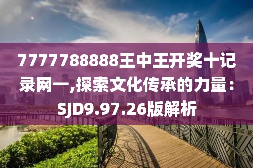 7777788888王中王开奖十记录网一,探索文化传承的力量：SJD9.97.26版解析