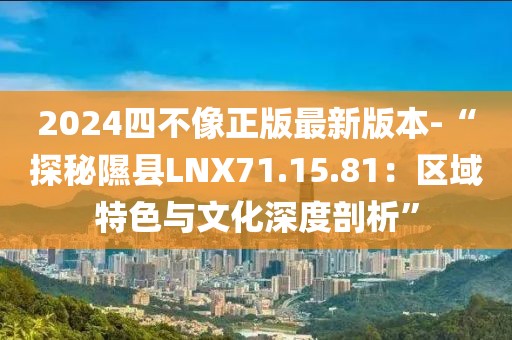 2024四不像正版最新版本-“探秘隰县LNX71.15.81：区域特色与文化深度剖析”