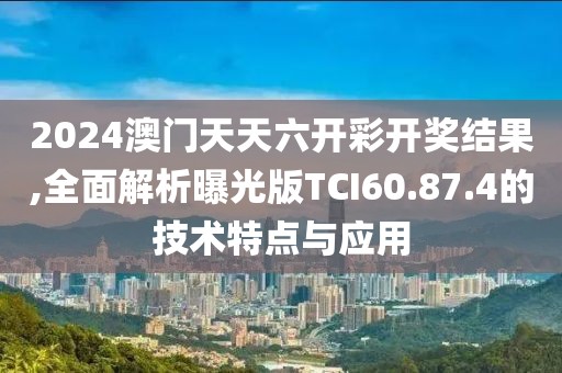 2024澳门天天六开彩开奖结果,全面解析曝光版TCI60.87.4的技术特点与应用