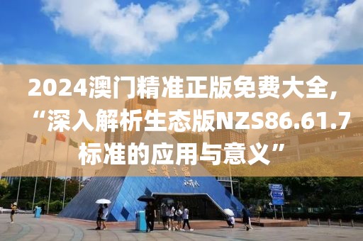 2024澳门精准正版免费大全,“深入解析生态版NZS86.61.7标准的应用与意义”