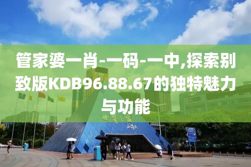 管家婆一肖-一码-一中,探索别致版KDB96.88.67的独特魅力与功能