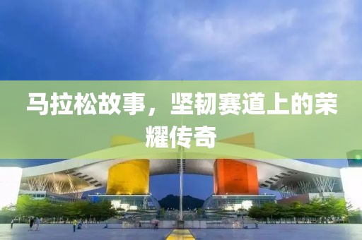马拉松故事，坚韧赛道上的荣耀传奇