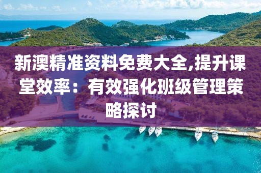 新澳精准资料免费大全,提升课堂效率：有效强化班级管理策略探讨