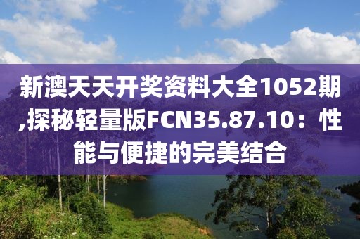 新澳天天开奖资料大全1052期,探秘轻量版FCN35.87.10：性能与便捷的完美结合