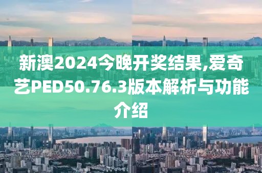 新澳2024今晚开奖结果,爱奇艺PED50.76.3版本解析与功能介绍