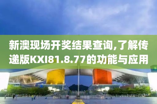新澳现场开奖结果查询,了解传递版KXI81.8.77的功能与应用