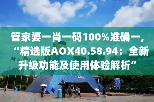管家婆一肖一码100%准确一,“精选版AOX40.58.94：全新升级功能及使用体验解析”