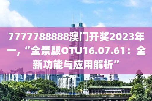 7777788888澳门开奖2023年一,“全景版OTU16.07.61：全新功能与应用解析”