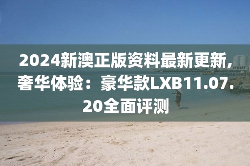 2024新澳正版资料最新更新,奢华体验：豪华款LXB11.07.20全面评测