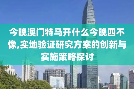 今晚澳门特马开什么今晚四不像,实地验证研究方案的创新与实施策略探讨