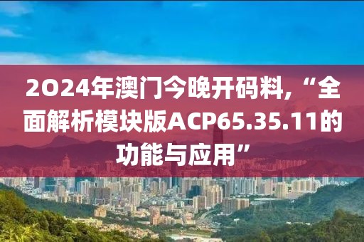 2O24年澳门今晚开码料,“全面解析模块版ACP65.35.11的功能与应用”