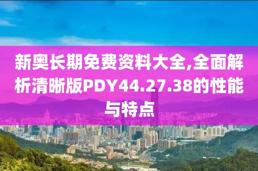 新奥长期免费资料大全,全面解析清晰版PDY44.27.38的性能与特点