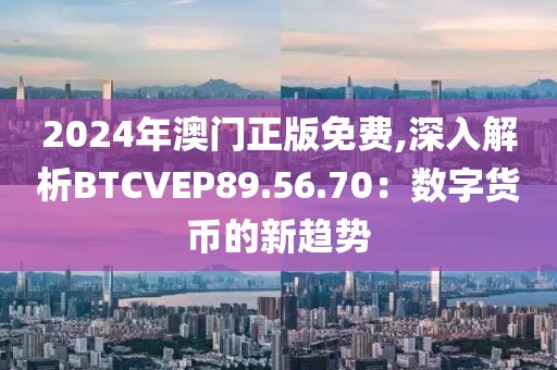 2024年澳门正版免费,深入解析BTCVEP89.56.70：数字货币的新趋势