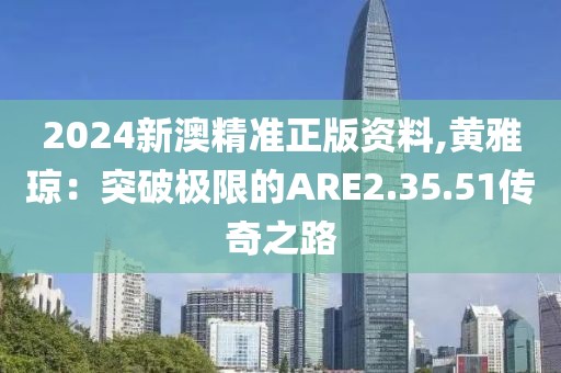 2024新澳精准正版资料,黄雅琼：突破极限的ARE2.35.51传奇之路