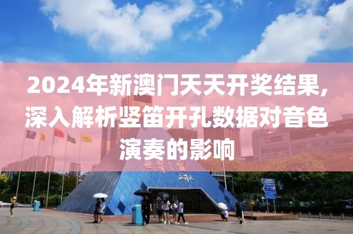 2024年新澳门天天开奖结果,深入解析竖笛开孔数据对音色演奏的影响