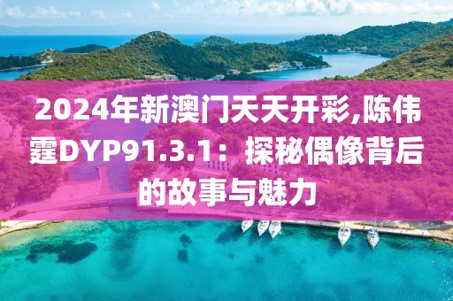 2024年新澳门天天开彩,陈伟霆DYP91.3.1：探秘偶像背后的故事与魅力