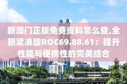 新澳门正版免费资料怎么查,全新紧凑版ROC69.88.61：提升性能与便携性的完美结合