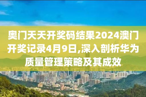 奥门天天开奖码结果2024澳门开奖记录4月9日,深入剖析华为质量管理策略及其成效