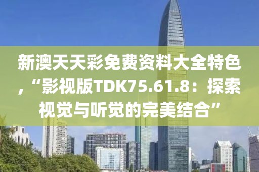 新澳天天彩免费资料大全特色,“影视版TDK75.61.8：探索视觉与听觉的完美结合”
