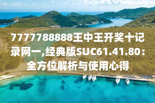 7777788888王中王开奖十记录网一,经典版SUC61.41.80：全方位解析与使用心得