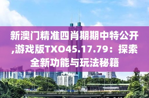 新澳门精准四肖期期中特公开,游戏版TXO45.17.79：探索全新功能与玩法秘籍