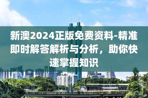 新澳2024正版免费资料-精准即时解答解析与分析，助你快速掌握知识