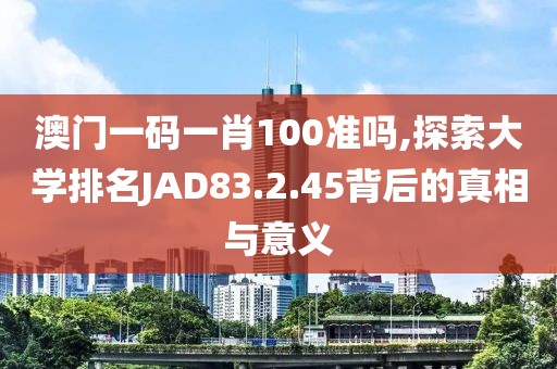 澳门一码一肖100准吗,探索大学排名JAD83.2.45背后的真相与意义
