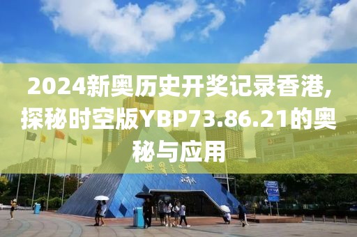 2024新奥历史开奖记录香港,探秘时空版YBP73.86.21的奥秘与应用