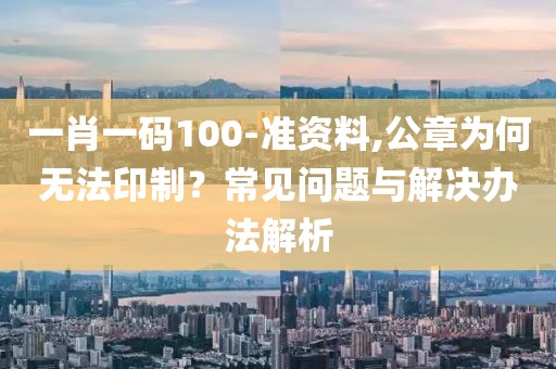 一肖一码100-准资料,公章为何无法印制？常见问题与解决办法解析