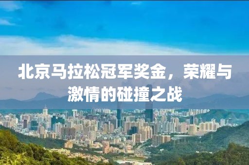 北京马拉松冠军奖金，荣耀与激情的碰撞之战