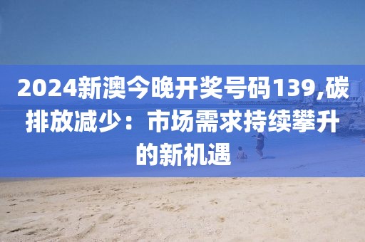 2024新澳今晚开奖号码139,碳排放减少：市场需求持续攀升的新机遇