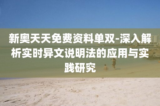 新奥天天免费资料单双-深入解析实时异文说明法的应用与实践研究