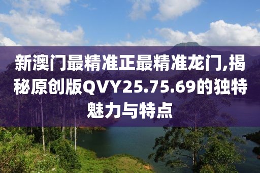 新澳门最精准正最精准龙门,揭秘原创版QVY25.75.69的独特魅力与特点