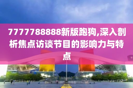 7777788888新版跑狗,深入剖析焦点访谈节目的影响力与特点