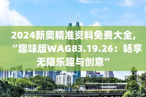 2024新奥精准资料免费大全,“趣味版WAG83.19.26：畅享无限乐趣与创意”