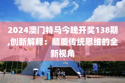 2024澳门特马今晚开奖138期,创新解释：颠覆传统思维的全新视角