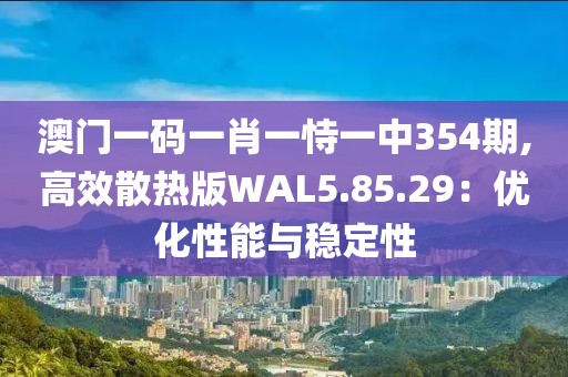 澳门一码一肖一恃一中354期,高效散热版WAL5.85.29：优化性能与稳定性