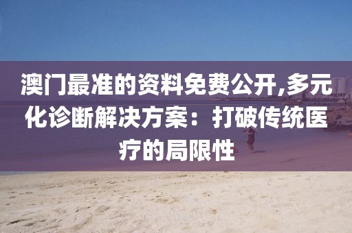 澳门最准的资料免费公开,多元化诊断解决方案：打破传统医疗的局限性