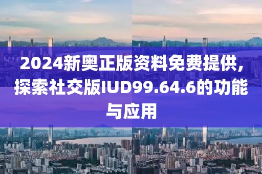 2024新奥正版资料免费提供,探索社交版IUD99.64.6的功能与应用