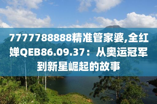 7777788888精准管家婆,全红婵QEB86.09.37：从奥运冠军到新星崛起的故事