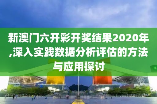 新澳门六开彩开奖结果2020年,深入实践数据分析评估的方法与应用探讨