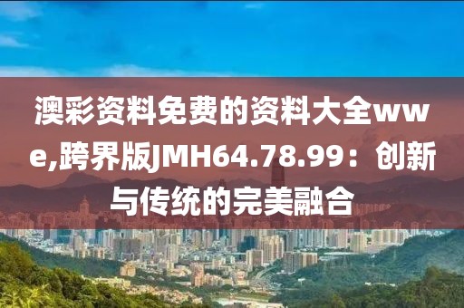 澳彩资料免费的资料大全wwe,跨界版JMH64.78.99：创新与传统的完美融合