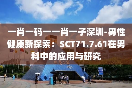 一肖一码一一肖一子深圳-男性健康新探索：SCT71.7.61在男科中的应用与研究