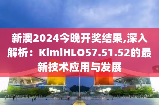 新澳2024今晚开奖结果,深入解析：KimiHLO57.51.52的最新技术应用与发展